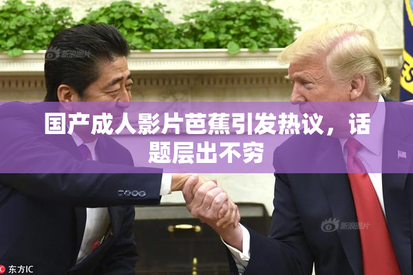 国产成人影片芭蕉引发热议，话题层出不穷