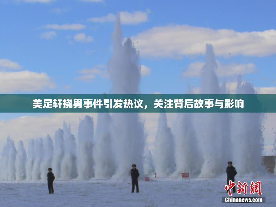 美足轩挠男事件引发热议，关注背后故事与影响