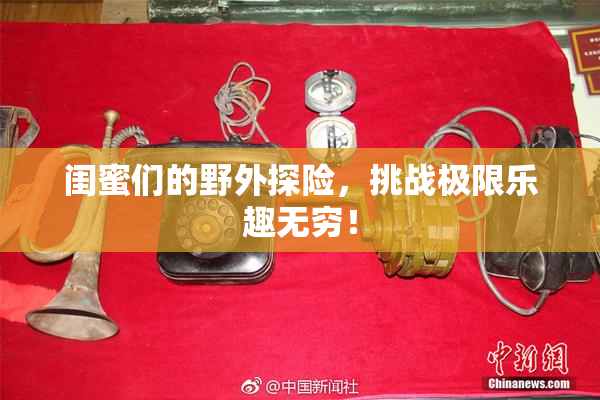 闺蜜们的野外探险，挑战极限乐趣无穷！