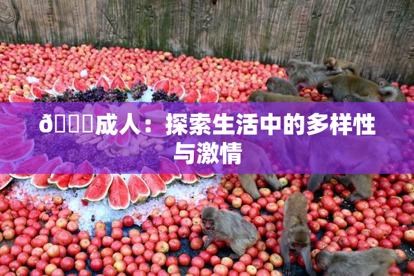 🔞成人：探索生活中的多样性与激情