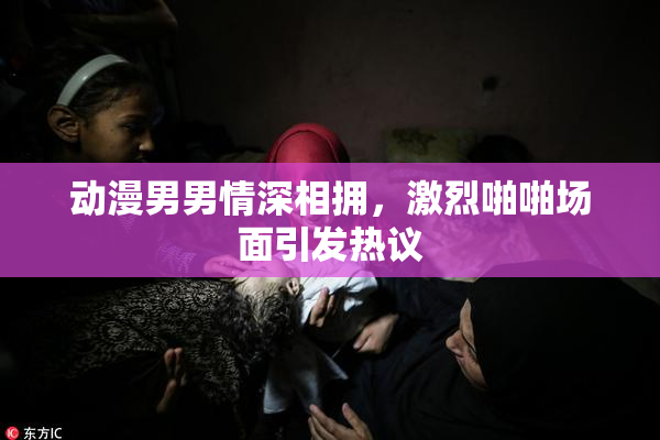 动漫男男情深相拥，激烈啪啪场面引发热议
