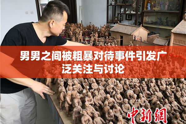 男男之间被粗暴对待事件引发广泛关注与讨论