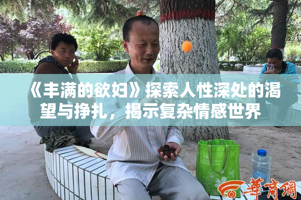 《丰满的欲妇》探索人性深处的渴望与挣扎，揭示复杂情感世界