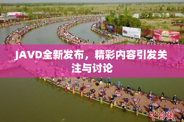 JAVD全新发布，精彩内容引发关注与讨论