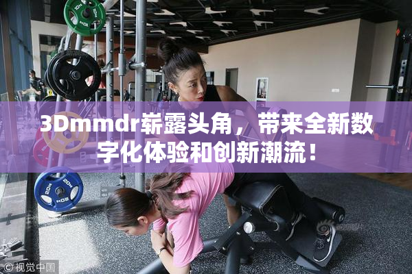 3Dmmdr崭露头角，带来全新数字化体验和创新潮流！