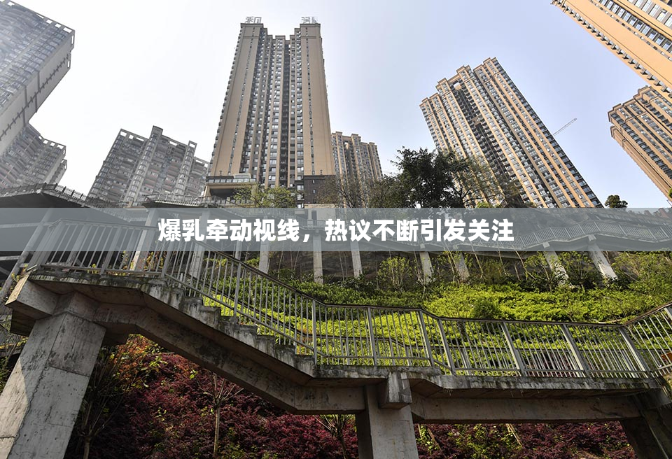 爆乳牵动视线，热议不断引发关注