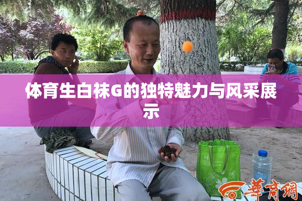 体育生白袜G的独特魅力与风采展示