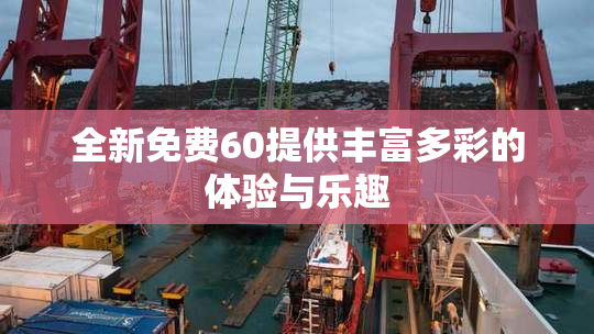 全新免费60提供丰富多彩的体验与乐趣