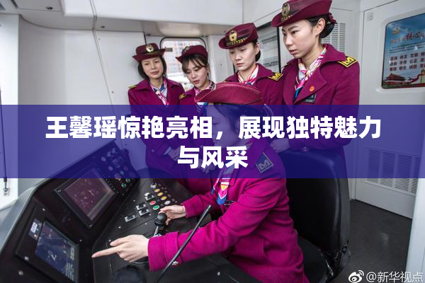 王馨瑶惊艳亮相，展现独特魅力与风采