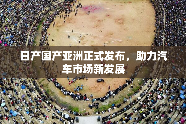 日产国产亚洲正式发布，助力汽车市场新发展