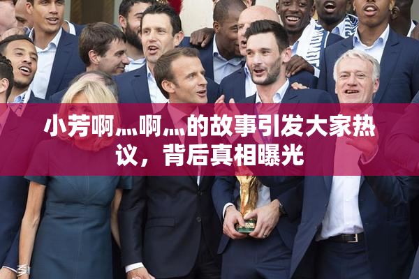 小芳啊灬啊灬的故事引发大家热议，背后真相曝光