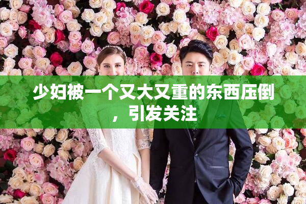 少妇被一个又大又重的东西压倒，引发关注