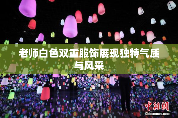 老师白色双重服饰展现独特气质与风采