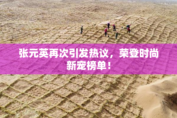 张元英再次引发热议，荣登时尚新宠榜单！
