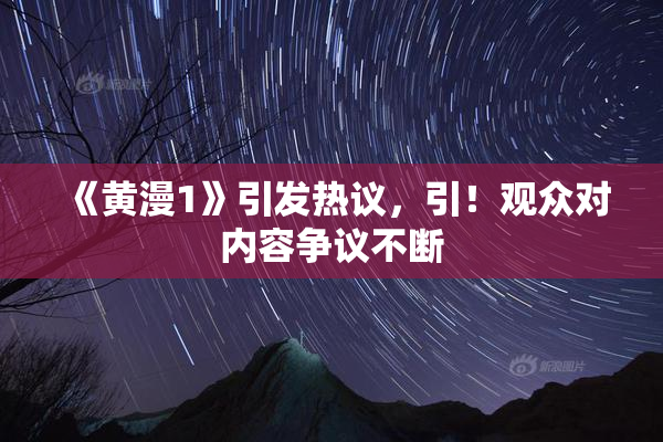 《黄漫1》引发热议，引！观众对内容争议不断