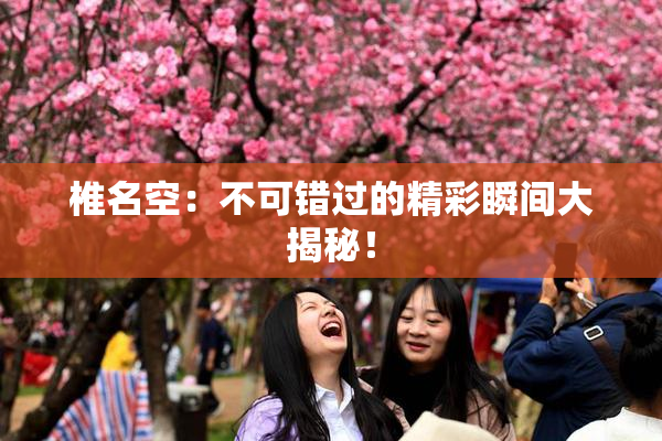 椎名空：不可错过的精彩瞬间大揭秘！