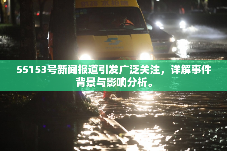 55153号新闻报道引发广泛关注，详解事件背景与影响分析。