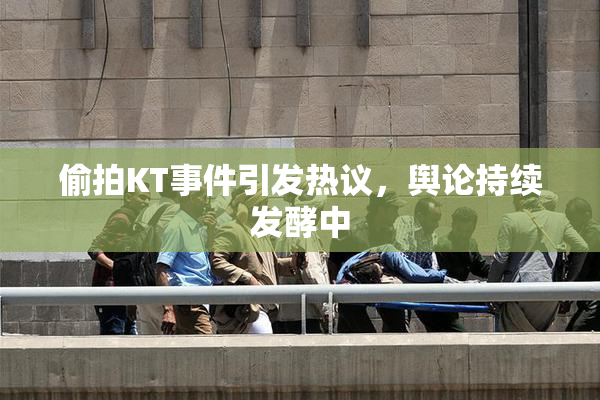 偷拍KT事件引发热议，舆论持续发酵中