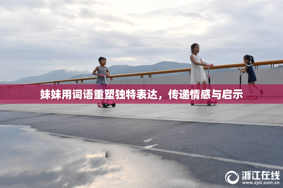 妹妹用词语重塑独特表达，传递情感与启示