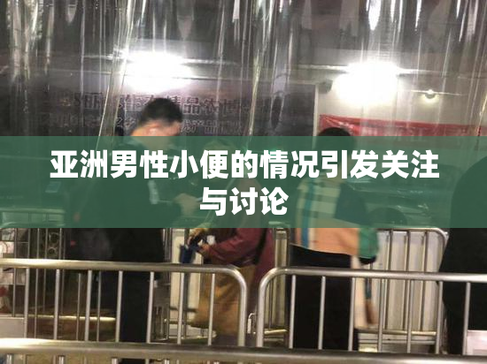 亚洲男性小便的情况引发关注与讨论