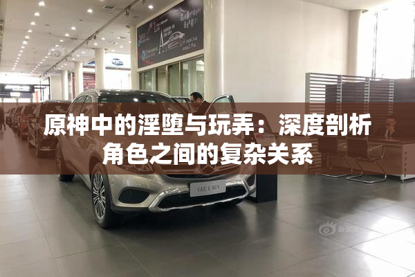 原神中的淫堕与玩弄：深度剖析角色之间的复杂关系