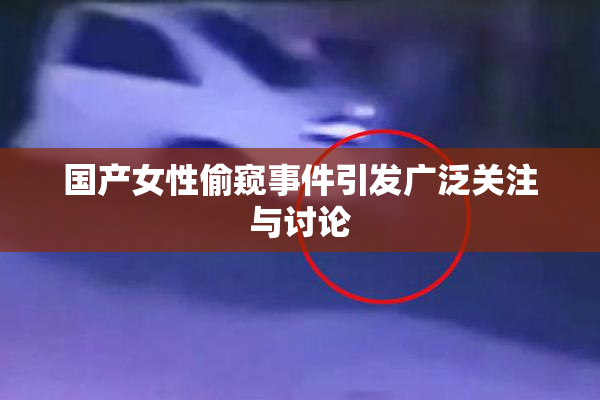 国产女性偷窥事件引发广泛关注与讨论