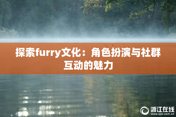 探索furry文化：角色扮演与社群互动的魅力