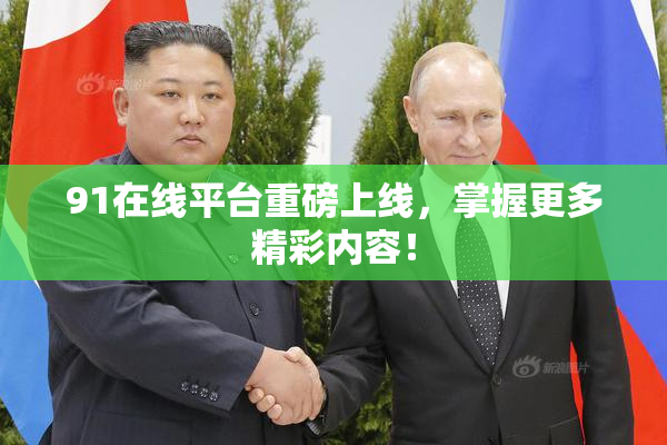 91在线平台重磅上线，掌握更多精彩内容！