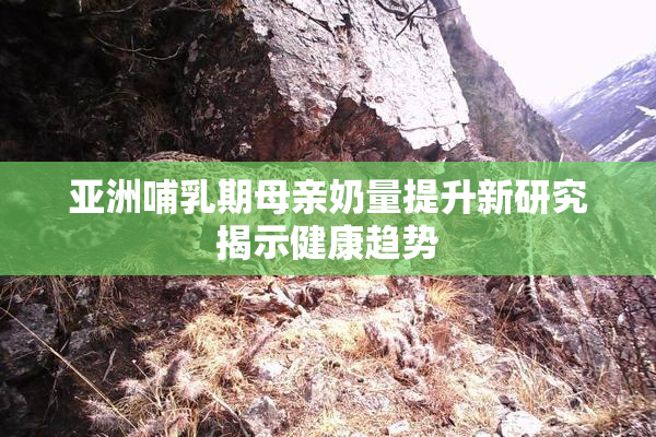 亚洲哺乳期母亲奶量提升新研究揭示健康趋势