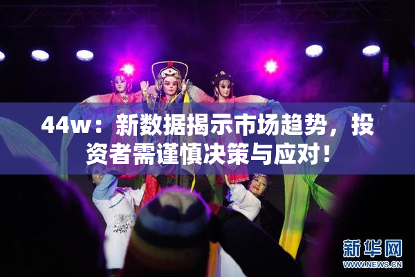 44w：新数据揭示市场趋势，投资者需谨慎决策与应对！