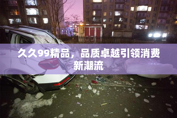 久久99精品，品质卓越引领消费新潮流