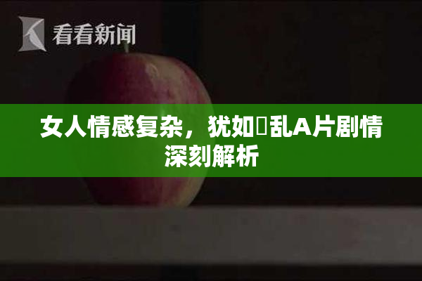 女人情感复杂，犹如婬乱A片剧情深刻解析