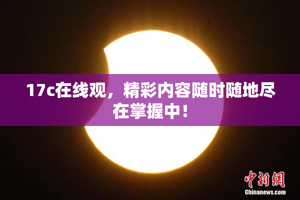 17c在线观，精彩内容随时随地尽在掌握中！