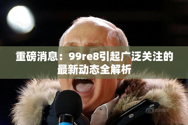 重磅消息：99re8引起广泛关注的最新动态全解析