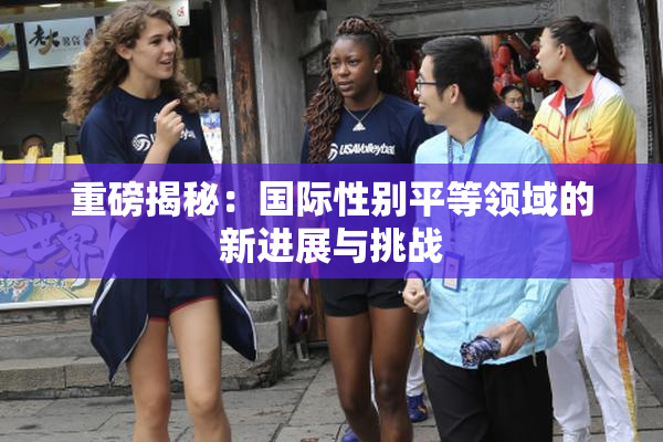 重磅揭秘：国际性别平等领域的新进展与挑战