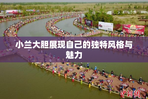 小兰大胆展现自己的独特风格与魅力