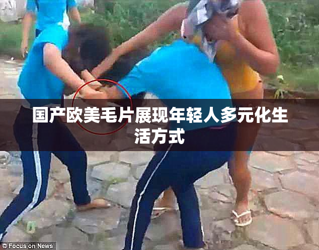 国产欧美毛片展现年轻人多元化生活方式