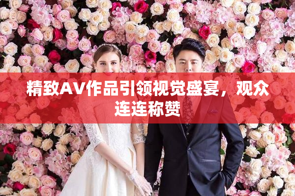 精致AV作品引领视觉盛宴，观众连连称赞