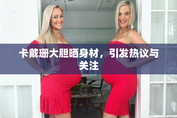 卡戴珊大胆晒身材，引发热议与关注