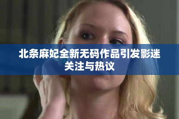 北条麻妃全新无码作品引发影迷关注与热议