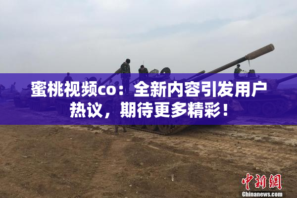 蜜桃视频co：全新内容引发用户热议，期待更多精彩！
