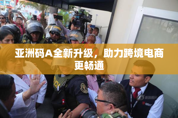 亚洲码A全新升级，助力跨境电商更畅通