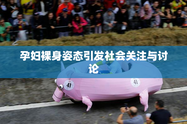 孕妇裸身姿态引发社会关注与讨论