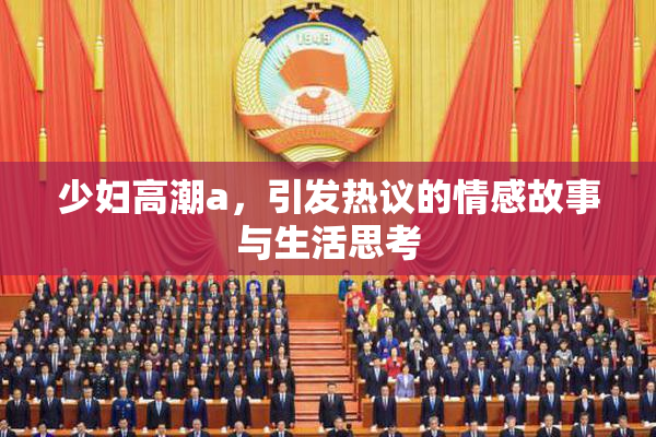 少妇高潮a，引发热议的情感故事与生活思考
