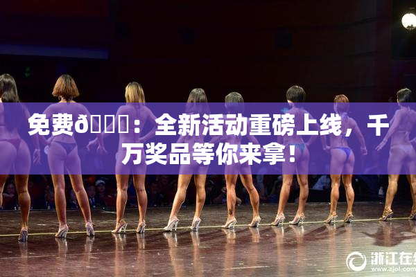 免费🔞：全新活动重磅上线，千万奖品等你来拿！