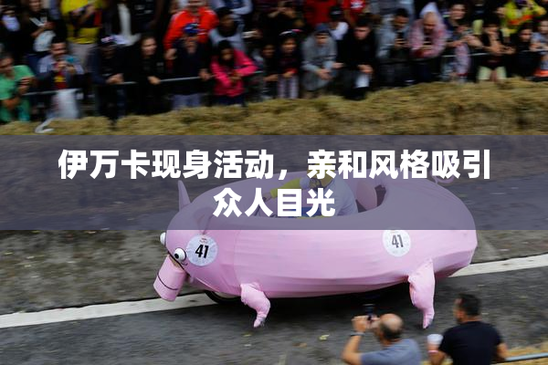 伊万卡现身活动，亲和风格吸引众人目光