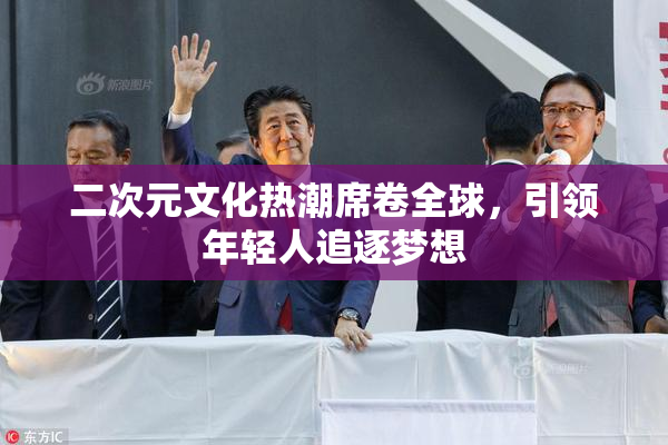二次元文化热潮席卷全球，引领年轻人追逐梦想