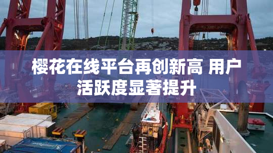 樱花在线平台再创新高 用户活跃度显著提升