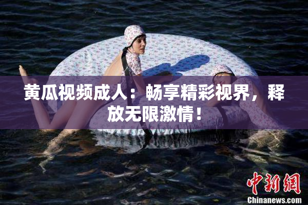 黄瓜视频成人：畅享精彩视界，释放无限激情！