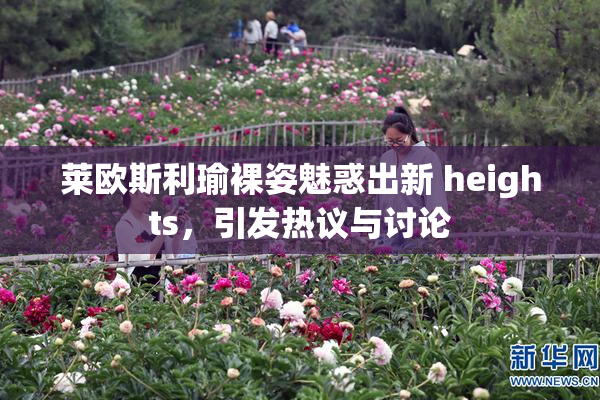 莱欧斯利瑜裸姿魅惑出新 heights，引发热议与讨论